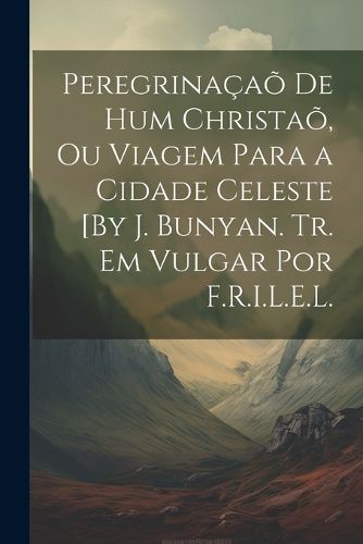Cover image for Peregrinacao De Hum Christao, Ou Viagem Para a Cidade Celeste [By J. Bunyan. Tr. Em Vulgar Por F.R.I.L.E.L.