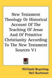 Cover image for New Testament Theology or Historical Account of the Teaching of Jesus and of Primitive Christianity According to the New Testament Sources V1