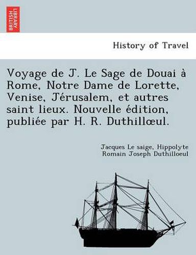 Cover image for Voyage de J. Le Sage de Douai a Rome, Notre Dame de Lorette, Venise, Je Rusalem, Et Autres Saint Lieux. Nouvelle E Dition, Publie E Par H. R. Duthill UL.