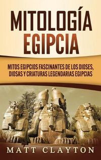 Cover image for Mitologia egipcia: Mitos egipcios fascinantes de los dioses, diosas y criaturas legendarias egipcias