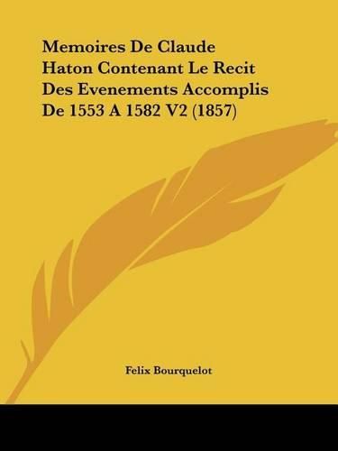 Cover image for Memoires de Claude Haton Contenant Le Recit Des Evenements Accomplis de 1553 a 1582 V2 (1857)