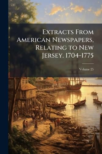 Cover image for Extracts from American Newspapers, Relating to New Jersey. 1704-1775, Volume 25
