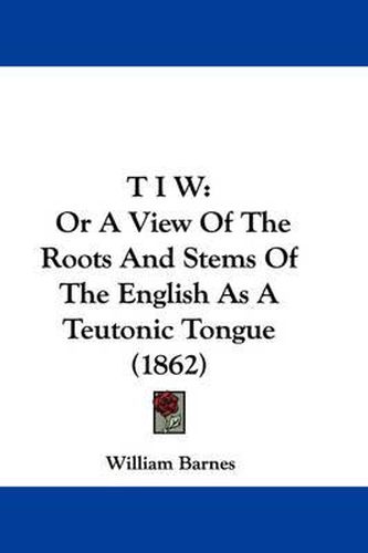 T I W: Or a View of the Roots and Stems of the English as a Teutonic Tongue (1862)
