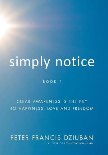 Simply Notice: Clear Awareness is the Key to Happiness, Love and Freedom