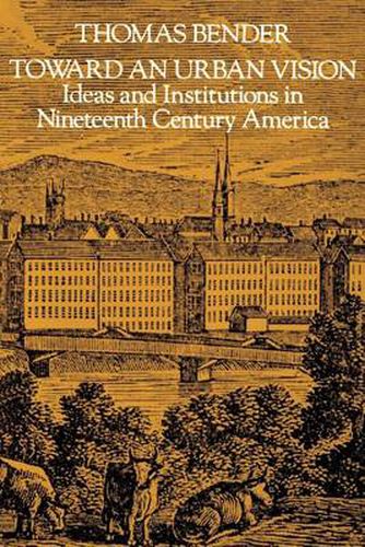 Cover image for Toward an Urban Vision: Ideas and Institutions in Nineteenth Century America