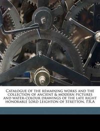 Cover image for Catalogue of the Remaining Works and the Collection of Ancient & Modern Pictures and Water-Colour Drawings of the Late Right Honorable Lord Leighton of Stretton, P.R.a