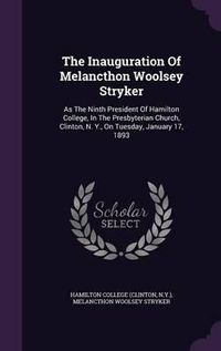 Cover image for The Inauguration of Melancthon Woolsey Stryker: As the Ninth President of Hamilton College, in the Presbyterian Church, Clinton, N. Y., on Tuesday, January 17, 1893