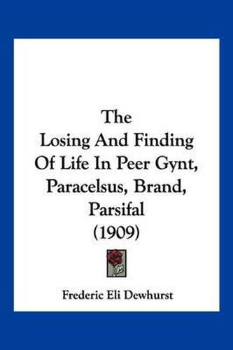 Cover image for The Losing and Finding of Life in Peer Gynt, Paracelsus, Brand, Parsifal (1909)