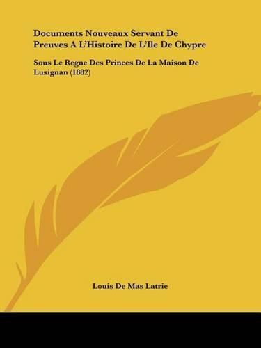 Documents Nouveaux Servant de Preuves A L'Histoire de L'Ile de Chypre: Sous Le Regne Des Princes de La Maison de Lusignan (1882)