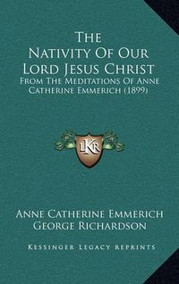 Cover image for The Nativity of Our Lord Jesus Christ: From the Meditations of Anne Catherine Emmerich (1899)