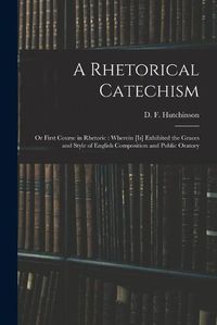 Cover image for A Rhetorical Catechism: or First Course in Rhetoric: Wherein [is] Exhibited the Graces and Style of English Composition and Public Oratory