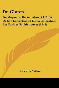 Cover image for Du Gluten: Du Moyen de Reconnaitre, A L'Aide de Son Extraction Et de Sa Coloration, Les Farines Sophistiquees (1848)