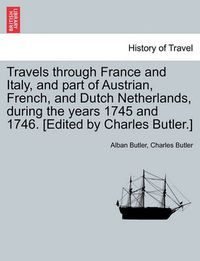 Cover image for Travels Through France and Italy, and Part of Austrian, French, and Dutch Netherlands, During the Years 1745 and 1746. [Edited by Charles Butler.]