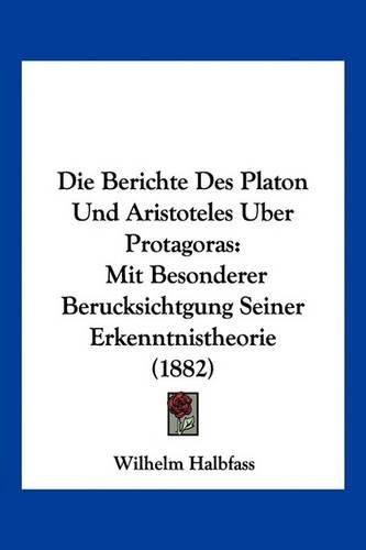 Cover image for Die Berichte Des Platon Und Aristoteles Uber Protagoras: Mit Besonderer Berucksichtgung Seiner Erkenntnistheorie (1882)