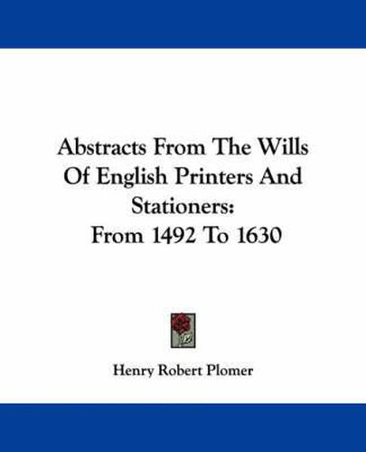 Abstracts from the Wills of English Printers and Stationers: From 1492 to 1630