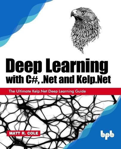 Deep Learning with C#, .Net and Kelp.Net:: The Ultimate Kelp.Net Deep Learning Guide