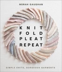 Cover image for Knit Fold Pleat Repeat: Simple Knits, Gorgeous Garments: Simple Knits, Gorgeous Garments