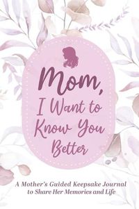 Cover image for Mom, I Want to Know You Better: A Mother's Guided Keepsake Journal to Share Her Memories and Life