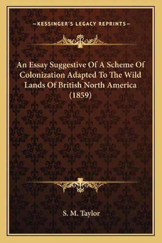 Cover image for An Essay Suggestive of a Scheme of Colonization Adapted to the Wild Lands of British North America (1859)