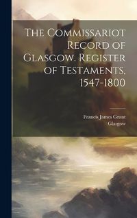 Cover image for The Commissariot Record of Glasgow. Register of Testaments, 1547-1800