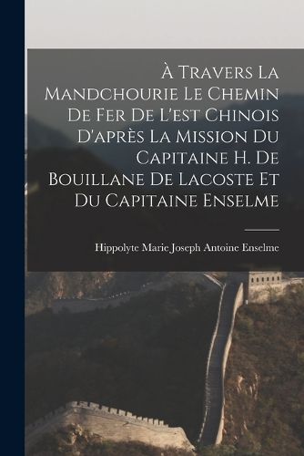 Cover image for A Travers La Mandchourie Le Chemin De Fer De L'est Chinois D'apres La Mission Du Capitaine H. De Bouillane De Lacoste Et Du Capitaine Enselme