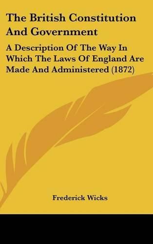 Cover image for The British Constitution And Government: A Description Of The Way In Which The Laws Of England Are Made And Administered (1872)