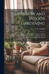 Cover image for Window and Indoor Gardening; the Cultivation and Propagation of Foliage and Flowering Plants in Rooms, Window Boxes, Balconies and Verandahs; Also on Roofs, and on the Walls of the House