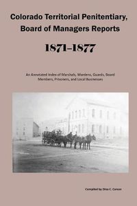 Cover image for Colorado Territorial Penitentiary, Board of Managers Reports, 1871-1877: An Annotated Index of Marshals, Wardens, Guards, Board Members, Prisoners, and Local Businesses