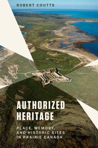 Cover image for Authorized Heritage: Place, Memory, and Historic Sites in Prairie Canada