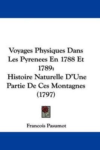 Cover image for Voyages Physiques Dans Les Pyrenees En 1788 Et 1789: Histoire Naturelle D'Une Partie de Ces Montagnes (1797)