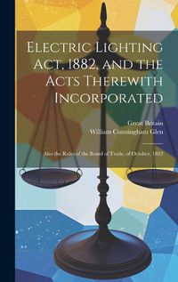 Cover image for Electric Lighting Act, 1882, and the Acts Therewith Incorporated