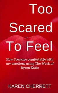 Cover image for Too Scared To Feel: How I Became Comfortable With My Emotions Using The Work of Byron Katie