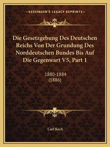 Cover image for Die Gesetzgebung Des Deutschen Reichs Von Der Grundung Des Norddeutschen Bundes Bis Auf Die Gegenwart V5, Part 1: 1880-1884 (1886)