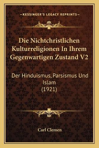 Die Nichtchristlichen Kulturreligionen in Ihrem Gegenwartigen Zustand V2: Der Hinduismus, Parsismus Und Islam (1921)