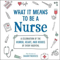Cover image for What It Means to Be a Nurse: A Celebration of the Humor, Heart, and Heroes of Every Hospital