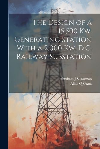 Cover image for The Design of a 15,500 Kw. Generating Station With a 2,000 Kw. D.C. Railway Substation