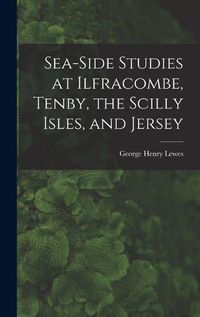 Cover image for Sea-Side Studies at Ilfracombe, Tenby, the Scilly Isles, and Jersey