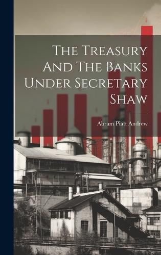 Cover image for The Treasury And The Banks Under Secretary Shaw