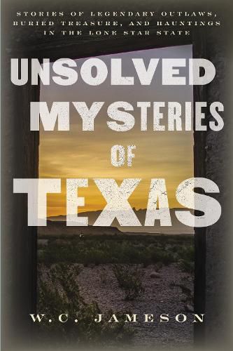 Unsolved Mysteries of Texas: Stories of Legendary Outlaws, Buried Treasure, and Hauntings in the Lone Star State