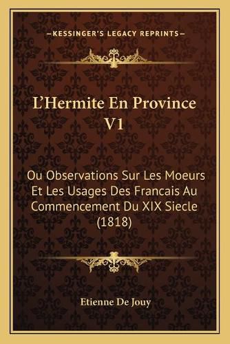 L'Hermite En Province V1: Ou Observations Sur Les Moeurs Et Les Usages Des Francais Au Commencement Du XIX Siecle (1818)