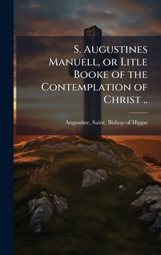Cover image for S. Augustines Manuell, or Litle Booke of the Contemplation of Christ ..