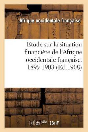 Etude Sur La Situation Financiere de l'Afrique Occidentale Francaise, 1895-1908