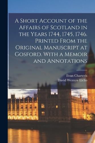 A Short Account of the Affairs of Scotland in the Years 1744, 1745, 1746. Printed From the Original Manuscript at Gosford. With a Memoir and Annotations