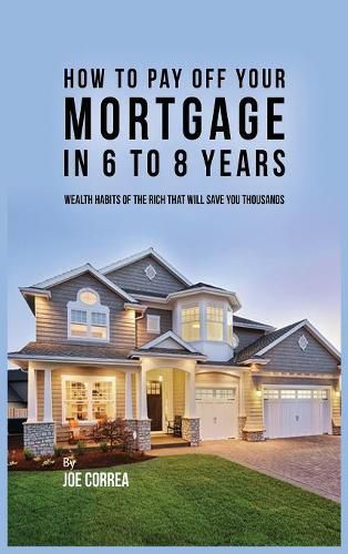 Cover image for How to Pay Off Your Mortgage in 6 to 8 Years: Wealth Habits of the Rich That Will Save You Thousands