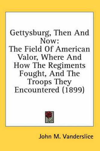 Gettysburg, Then and Now: The Field of American Valor, Where and How the Regiments Fought, and the Troops They Encountered (1899)