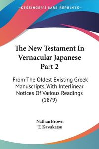 Cover image for The New Testament in Vernacular Japanese Part 2: From the Oldest Existing Greek Manuscripts, with Interlinear Notices of Various Readings (1879)