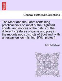 Cover image for The Moor and the Loch: Containing Practical Hints on Most of the Highland Sports, and Notices of the Habits of the Different Creatures of Game and Prey in the Mountainous Districts of Scotland; With an Essay on Loch-Fishing. [With Plates.]