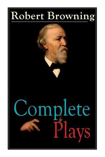 Complete Plays of Robert Browning: Paracelsus, Stafford, Herakles, The Agamemnon of Aeschylus, Pippa Passes, King Victor and King Charles, The Return of the Druses, Luria and a Soul's Tragedy