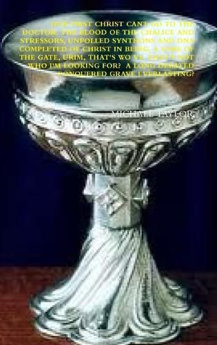 Cover image for Our First Christ Cant Go to the Doctor, the Blood of the Chalice and Stressors, Unpolled Synthons and DNA Completed of Christ in Being, a Sore of the Gate, Urim, That's Wo vs. That's Not Who I'm Looking For? a Long Debated Conquered Grave Everlasting?