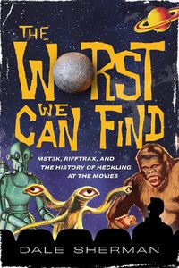 Cover image for The Worst We Can Find: MST3K, Rifftrax, and the History of Heckling at the Movies